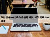 货架属于仓储设备吗还是货物,货架属于什么设备