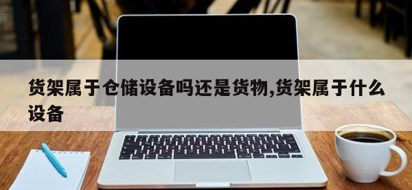 货架属于仓储设备吗还是货物,货架属于什么设备