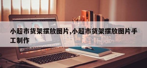 小超市货架摆放图片,小超市货架摆放图片手工制作