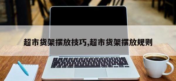 超市货架摆放技巧,超市货架摆放规则