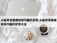 小超市货架摆放技巧图片欣赏,小超市货架摆放技巧图片欣赏大全