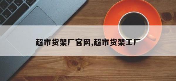 超市货架厂官网,超市货架工厂