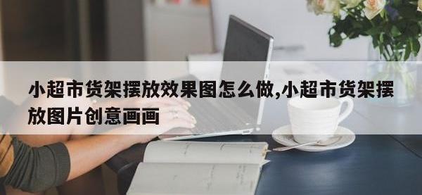 小超市货架摆放效果图怎么做,小超市货架摆放图片创意画画