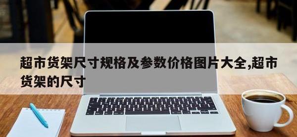 超市货架尺寸规格及参数价格图片大全,超市货架的尺寸