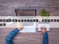 附近超市货架批发市场在哪里，大型超市货架批发