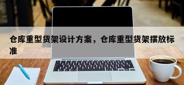 仓库重型货架设计方案，仓库重型货架摆放标准