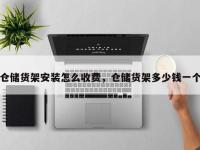 仓储货架安装怎么收费，仓储货架多少钱一个