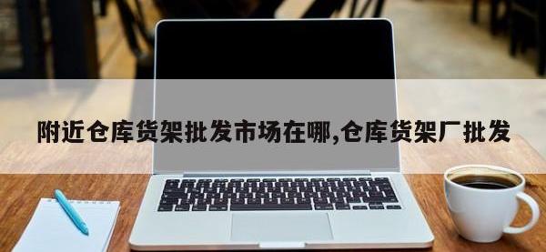 附近仓库货架批发市场在哪,仓库货架厂批发